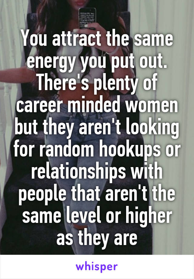 You attract the same energy you put out. There's plenty of career minded women but they aren't looking for random hookups or relationships with people that aren't the same level or higher as they are