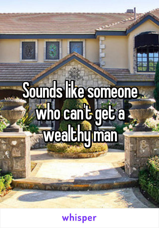 Sounds like someone who can't get a wealthy man