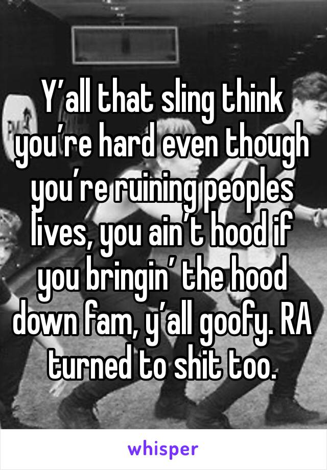 Y’all that sling think you’re hard even though you’re ruining peoples lives, you ain’t hood if you bringin’ the hood down fam, y’all goofy. RA turned to shit too.