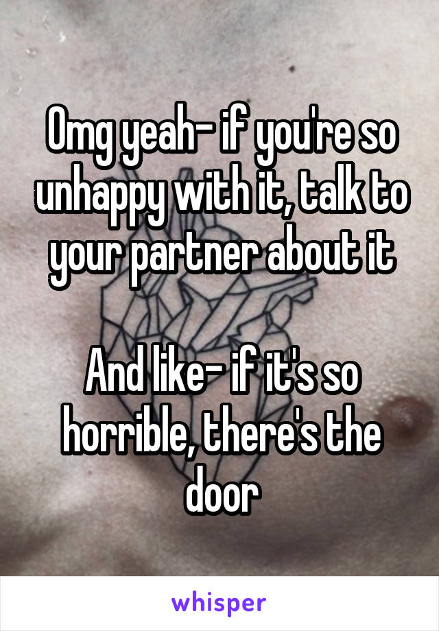 Omg yeah- if you're so unhappy with it, talk to your partner about it

And like- if it's so horrible, there's the door