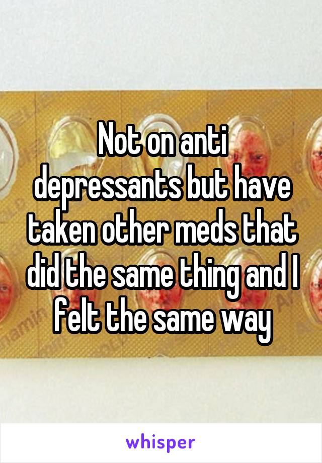 Not on anti depressants but have taken other meds that did the same thing and I felt the same way