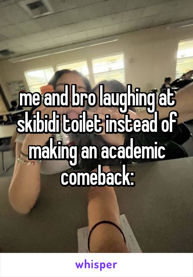 me and bro laughing at skibidi toilet instead of making an academic comeback: