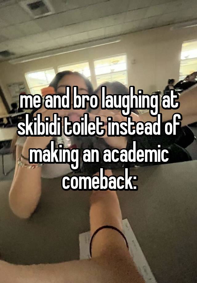 me and bro laughing at skibidi toilet instead of making an academic comeback: