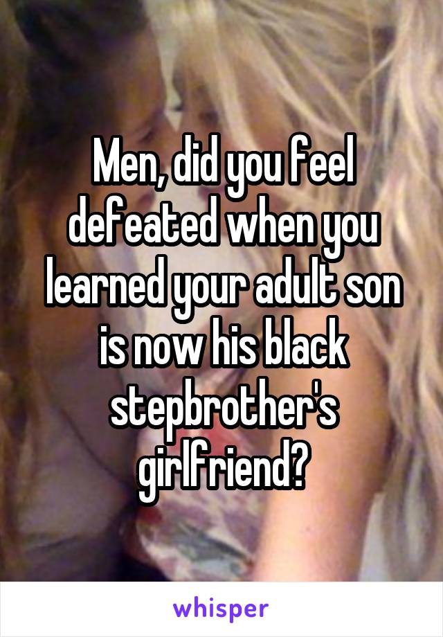 Men, did you feel defeated when you learned your adult son is now his black stepbrother's girlfriend?