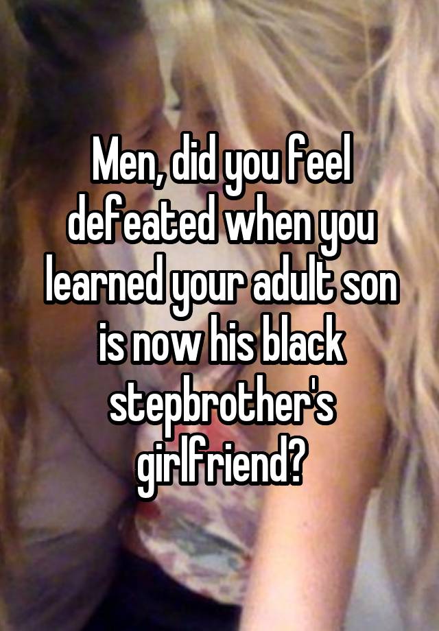 Men, did you feel defeated when you learned your adult son is now his black stepbrother's girlfriend?