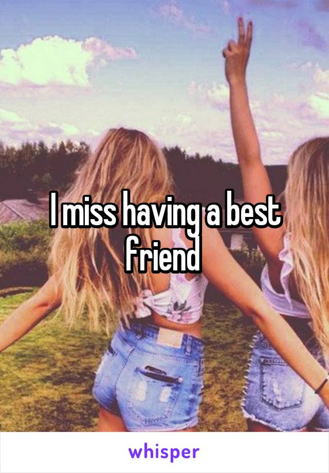 I miss having a best friend 