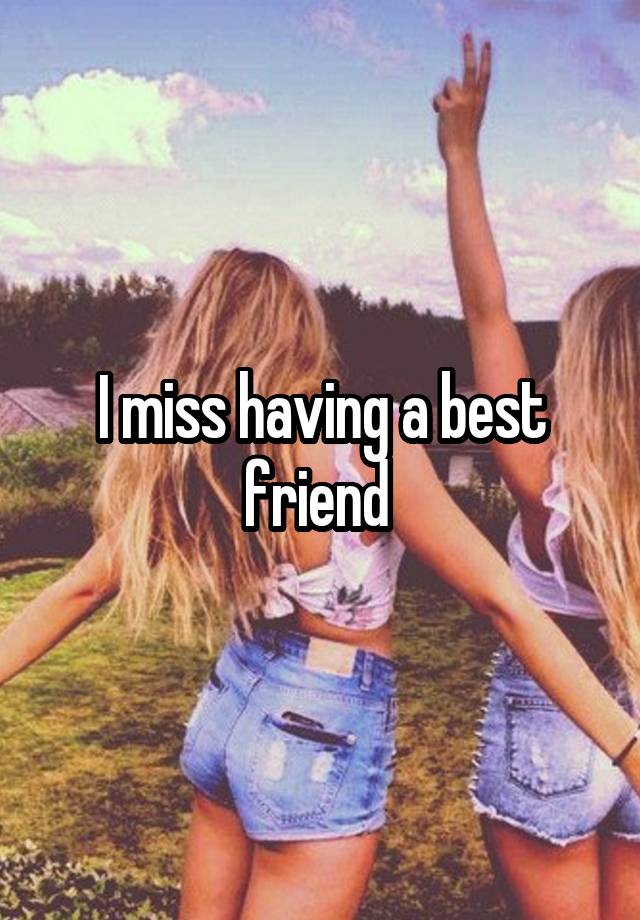 I miss having a best friend 