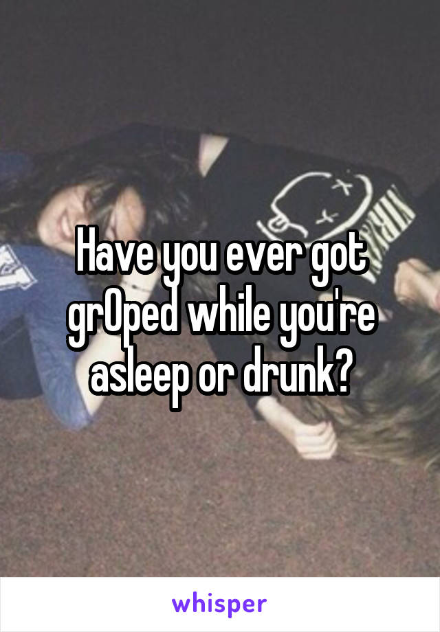 Have you ever got grOped while you're asleep or drunk?