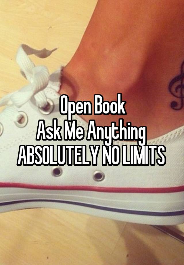 Open Book
Ask Me Anything 
ABSOLUTELY NO LIMITS 