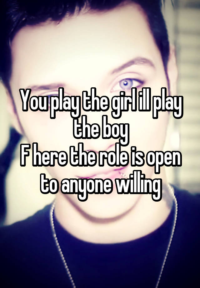 You play the girl ill play the boy
F here the role is open to anyone willing