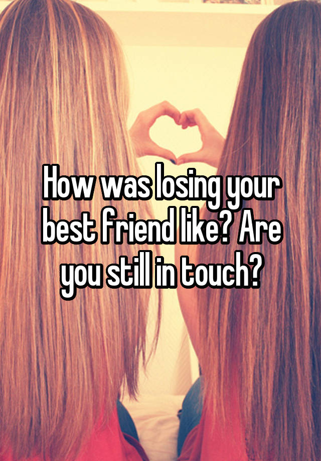 How was losing your best friend like? Are you still in touch?