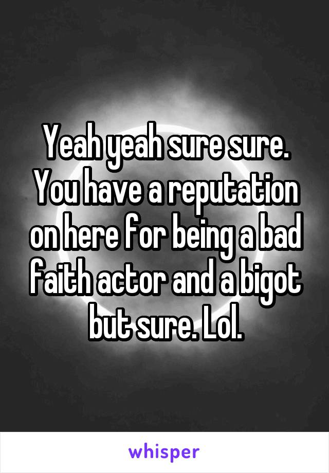 Yeah yeah sure sure. You have a reputation on here for being a bad faith actor and a bigot but sure. Lol.