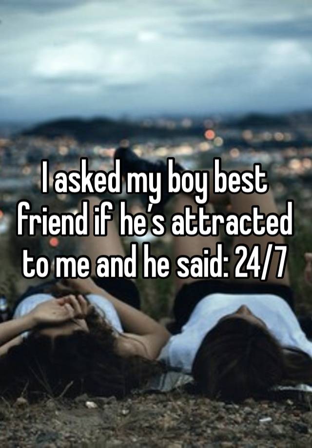 I asked my boy best friend if he’s attracted to me and he said: 24/7