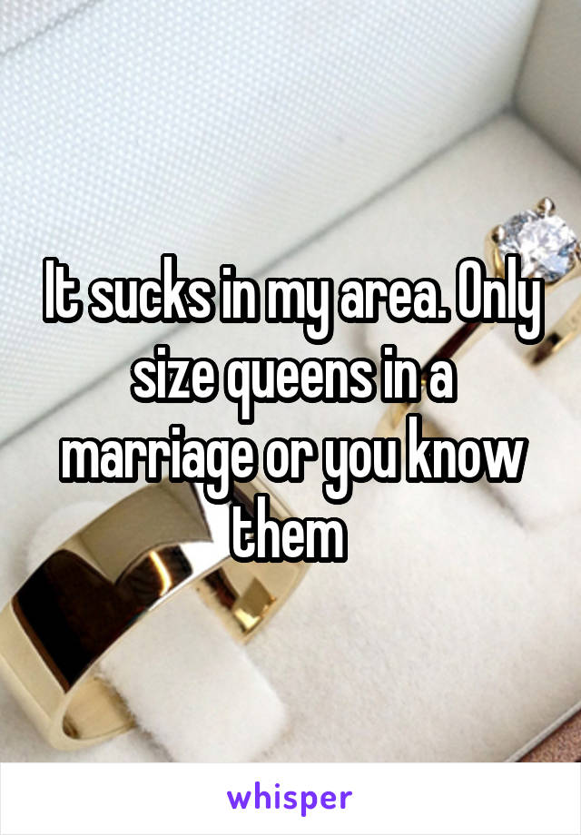 It sucks in my area. Only size queens in a marriage or you know them 