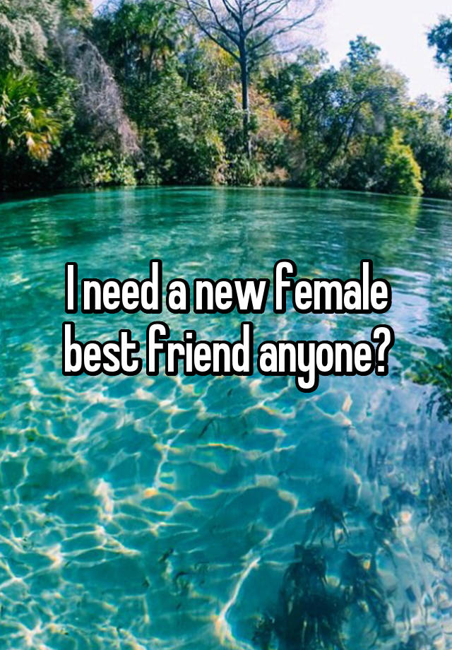 I need a new female best friend anyone?