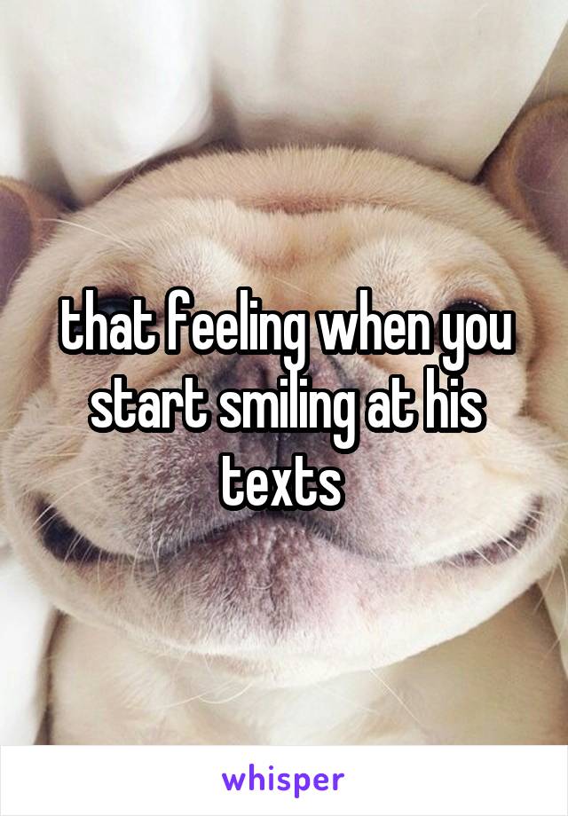 that feeling when you start smiling at his texts 