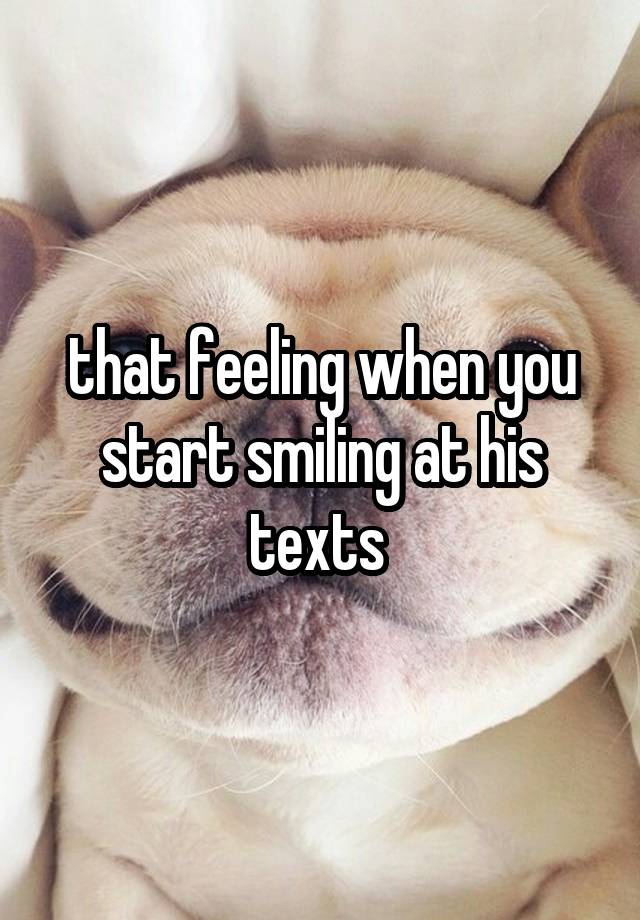 that feeling when you start smiling at his texts 