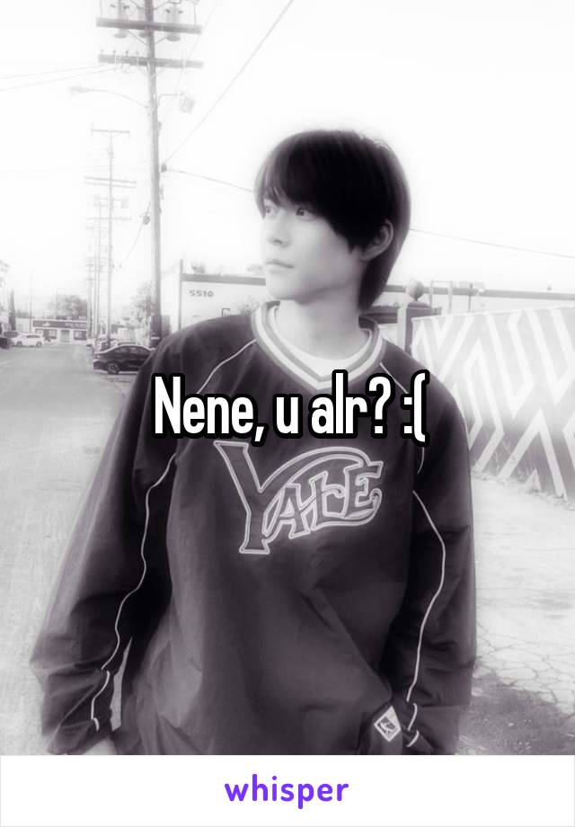 Nene, u alr? :(