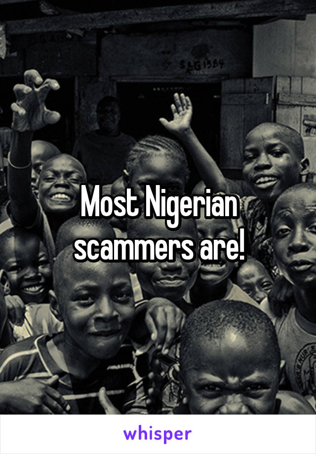 Most Nigerian scammers are!