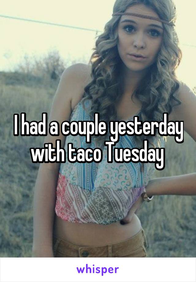 I had a couple yesterday with taco Tuesday 