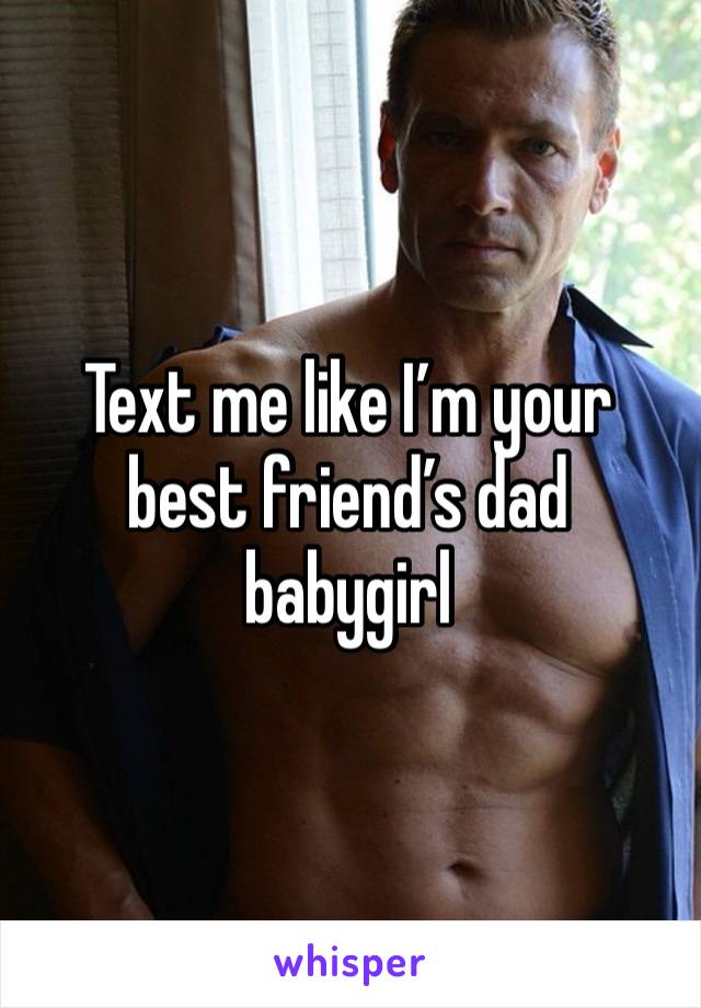 Text me like I’m your best friend’s dad babygirl