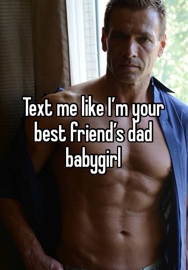 Text me like I’m your best friend’s dad babygirl