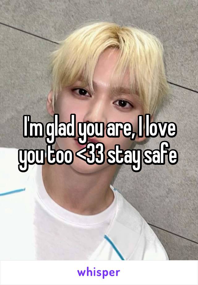 I'm glad you are, I love you too <33 stay safe 