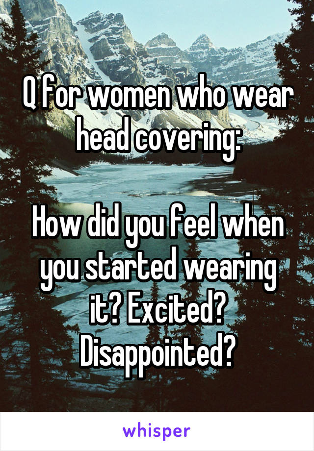 Q for women who wear head covering:

How did you feel when you started wearing it? Excited? Disappointed?