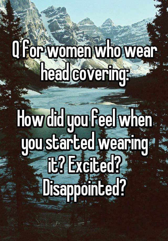 Q for women who wear head covering:

How did you feel when you started wearing it? Excited? Disappointed?