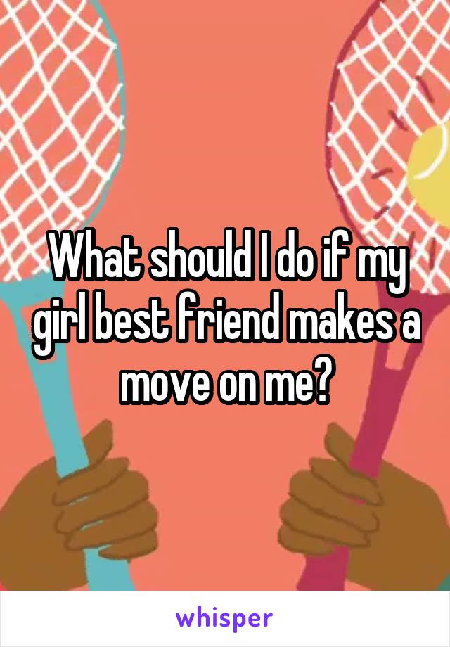 What should I do if my girl best friend makes a move on me?