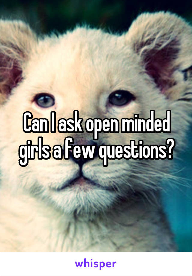 Can I ask open minded girls a few questions?