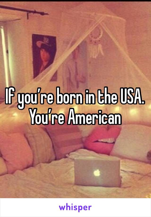 If you’re born in the USA. You’re American 