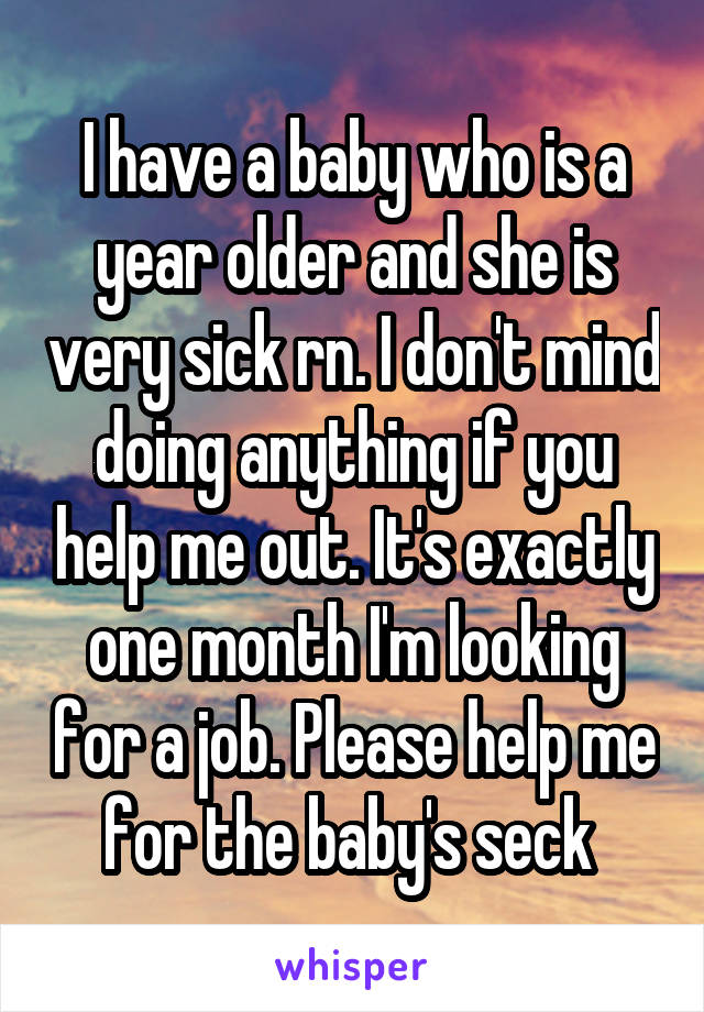 I have a baby who is a year older and she is very sick rn. I don't mind doing anything if you help me out. It's exactly one month I'm looking for a job. Please help me for the baby's seck 