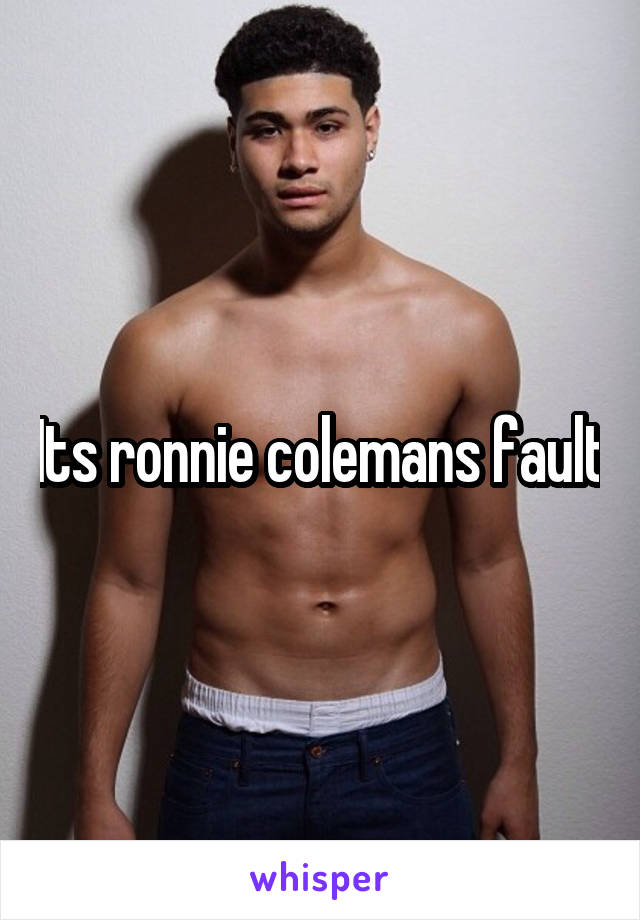 Its ronnie colemans fault