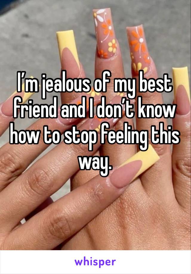 I’m jealous of my best friend and I don’t know how to stop feeling this way.
