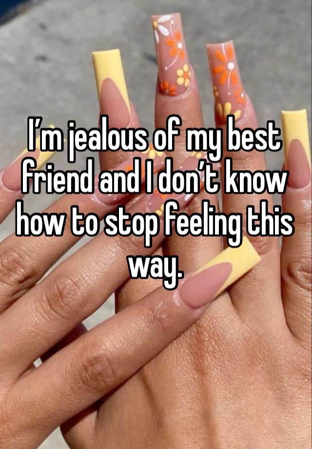 I’m jealous of my best friend and I don’t know how to stop feeling this way.
