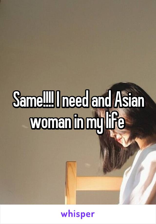 Same!!!! I need and Asian woman in my life 