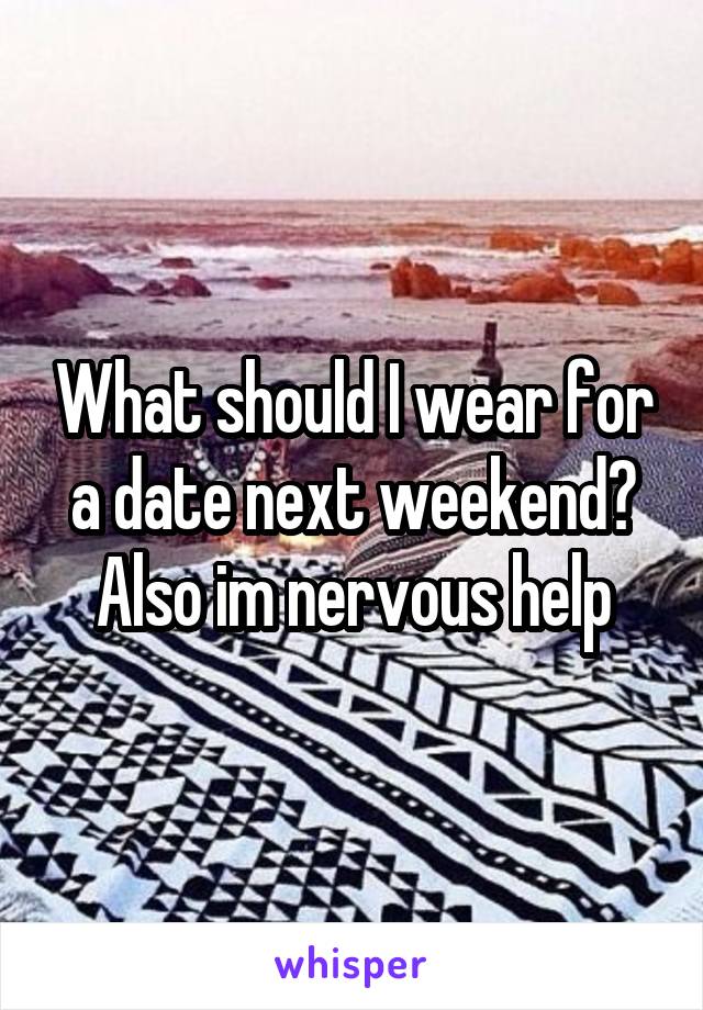 What should I wear for a date next weekend? Also im nervous help