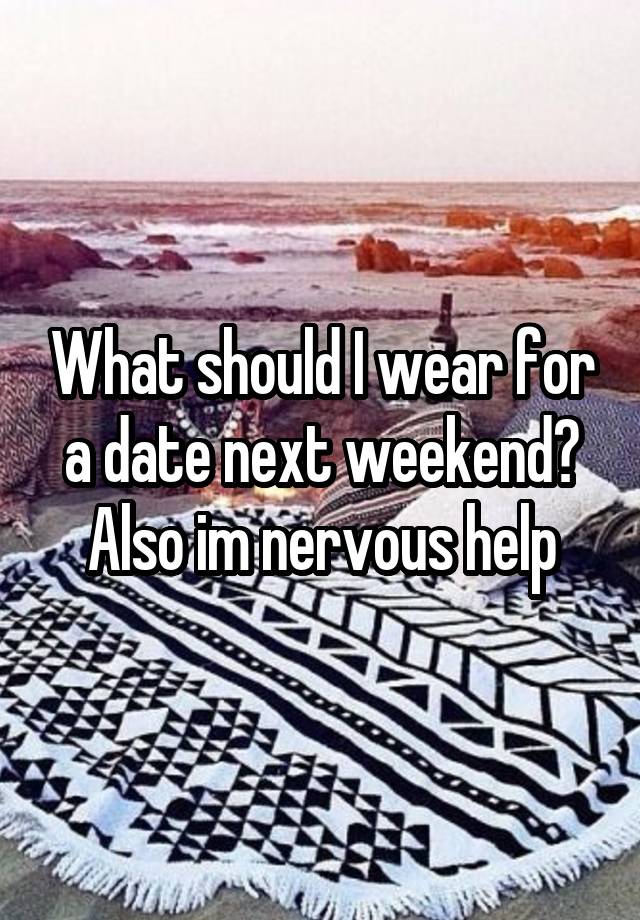 What should I wear for a date next weekend? Also im nervous help