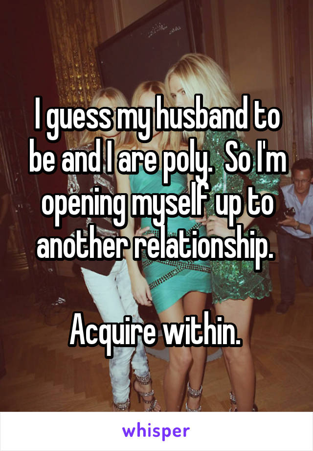 I guess my husband to be and I are poly.  So I'm opening myself up to another relationship. 

Acquire within. 