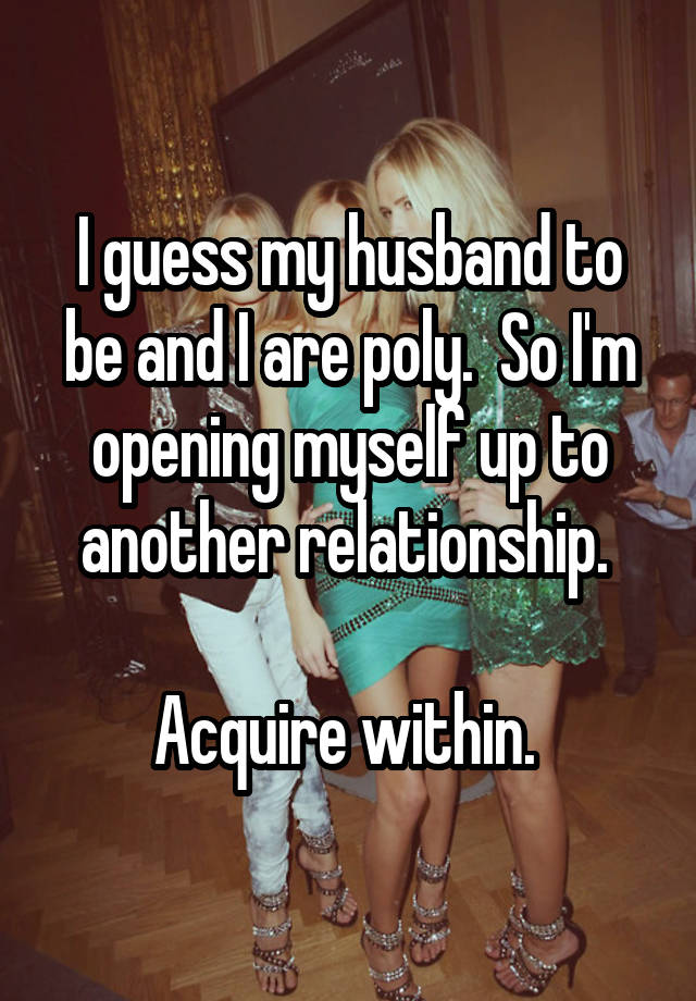 I guess my husband to be and I are poly.  So I'm opening myself up to another relationship. 

Acquire within. 
