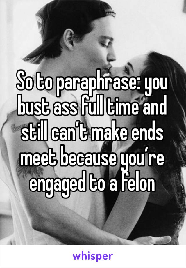 So to paraphrase: you bust ass full time and still can’t make ends meet because you’re engaged to a felon 