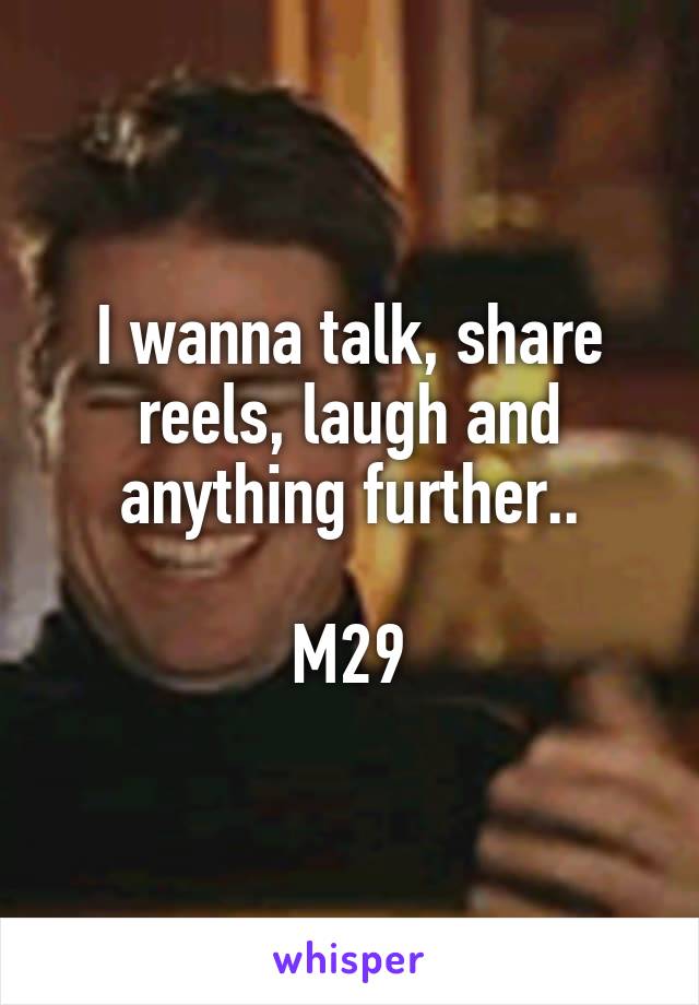 I wanna talk, share reels, laugh and anything further..

M29