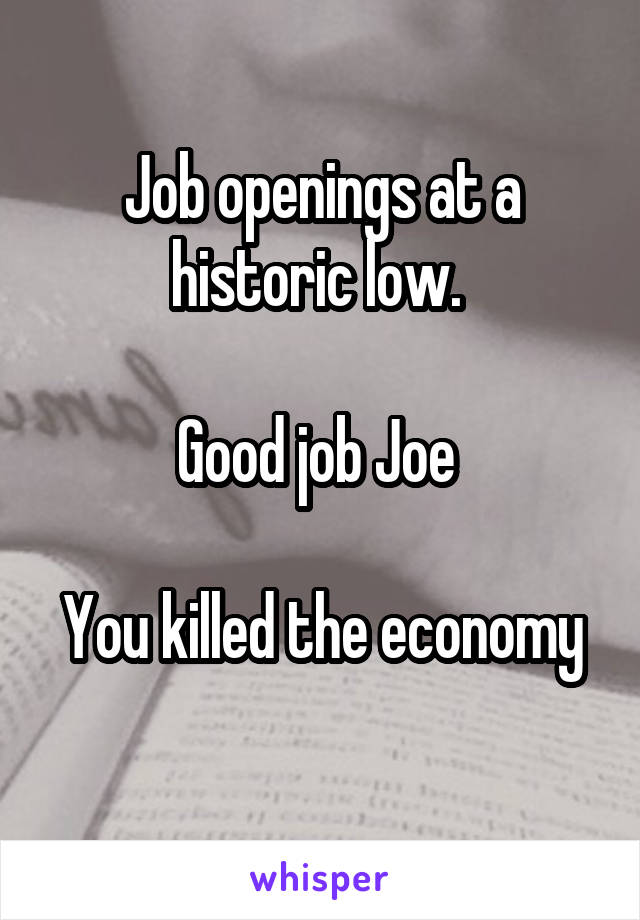 Job openings at a historic low. 

Good job Joe 

You killed the economy 