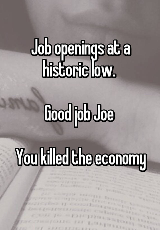 Job openings at a historic low. 

Good job Joe 

You killed the economy 