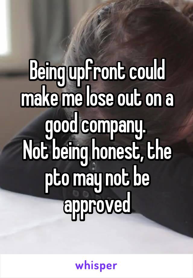 Being upfront could make me lose out on a good company. 
Not being honest, the pto may not be approved