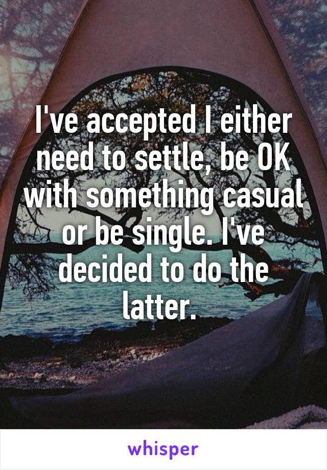 I've accepted I either need to settle, be OK with something casual or be single. I've decided to do the latter. 
