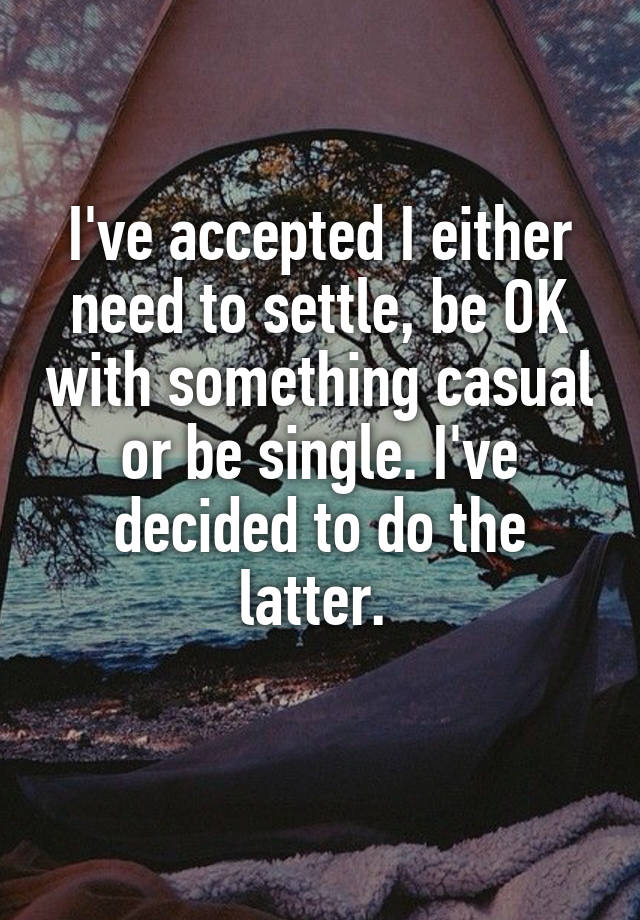 I've accepted I either need to settle, be OK with something casual or be single. I've decided to do the latter. 
