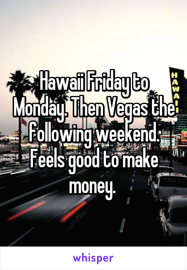 Hawaii Friday to Monday. Then Vegas the following weekend. Feels good to make money. 