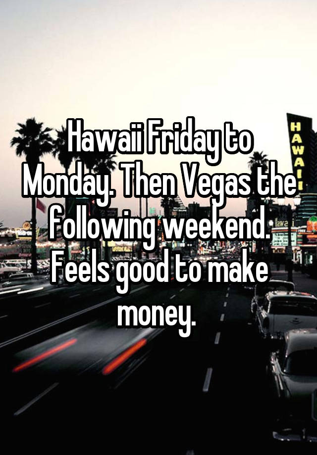 Hawaii Friday to Monday. Then Vegas the following weekend. Feels good to make money. 